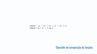 Operador de composição de funções
compose : (a -> b) -> (b -> c) -> (a -> c)
compose f g = a -> f (g a)
 