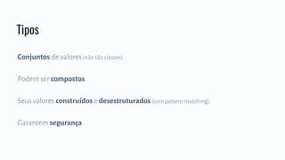 Conjuntos de valores(não são classes).
Podem ser compostos.
Seus valores construídos e desestruturados(com pattern matching).
Garantem segurança.
Tipos
 