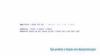 Tipo produto e função com desestruturação
type Point = Point Int Int -- mkPoint : Int -> Int -> Point
addPoints : Point -> Point -> Point
addPoints (Point x1 y1) (Point x2 y2) = Point (x1 + x2) (y1 + y2)
 