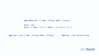 (Elm) Records
type alias User = { name : String, email : String }
maria : User
maria = { name = "Maria", email = "maria@email.com" }
type User = User { name : String, email : String } type User = User String String~
 