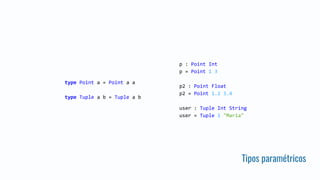 Tipos paramétricos
type Point a = Point a a
type Tuple a b = Tuple a b
p : Point Int
p = Point 1 3
p2 : Point Float
p2 = Point 1.2 3.4
user : Tuple Int String
user = Tuple 1 "Maria"
 