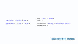 Tipos paramétricos e funções
type Maybe a = Nothing | Just a
type Either a b = Left a | Right b
head : List a -> Maybe a
head = …
parseMarkdown : String -> Either Error Markdown
parseMarkdown = …
 