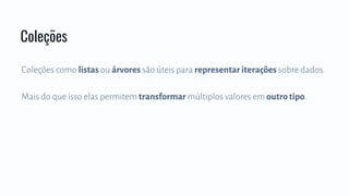 Coleções como listas ou árvores são úteis para representar iterações sobre dados.
Mais do que isso elas permitem transformar múltiplos valores em outro tipo.
Coleções
 