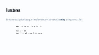 Estruturas algébricas que implementam a operação map e seguem as leis:
map : (a -> b) -> f a -> f b
map id = id
map (f << g) = map f << map g
Functores
 
