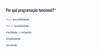 Maior previsibilidade.
Melhor testabilidade.
Facilidade de raciocínio.
Simplicidade.
Corretude.
Por quê programação funcional?*
 