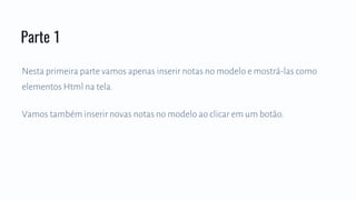 Nesta primeira parte vamos apenas inserir notas no modelo e mostrá-las como
elementos Html na tela.
Vamos também inserir novas notas no modelo ao clicar em um botão.
Parte 1
 