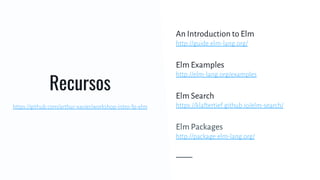 Recursos
An Introduction to Elm
http://guide.elm-lang.org/
Elm Examples
http://elm-lang.org/examples
Elm Search
https://klaftertief.github.io/elm-search/
Elm Packages
http://package.elm-lang.org/
https://github.com/arthur-xavier/workshop-intro-fp-elm
 