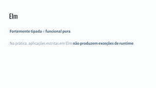 Fortemente tipada e funcional pura.
Na prática, aplicações escritas em Elm não produzem exceções de runtime.
Elm
 