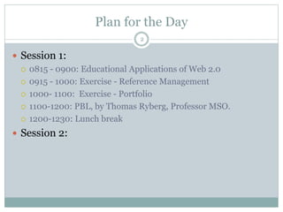 Plan for the Day
2
 Session 1:
 0815 - 0900: Educational Applications of Web 2.0
 0915 - 1000: Exercise - Reference Man...
