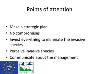 Points of attention
• Make a strategic plan
• No compromises
• Invest everything to eliminate the invasive
species
• Perceive invasive species
• Communicate about the management
 