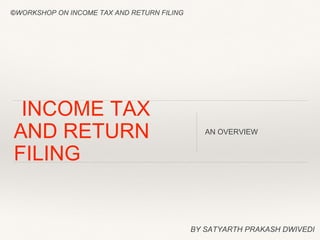 INCOME TAX
AND RETURN
FILING
AN OVERVIEW
BY SATYARTH PRAKASH DWIVEDI
©WORKSHOP ON INCOME TAX AND RETURN FILING
 