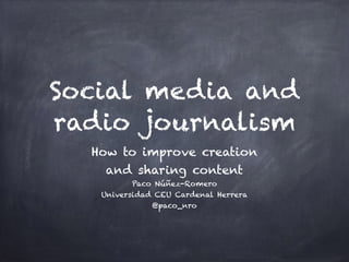 Social media and
radio journalism
How to improve creation
and sharing content
Paco Núñez-Romero
Universidad CEU Cardenal Herrera
@paco_nro
 