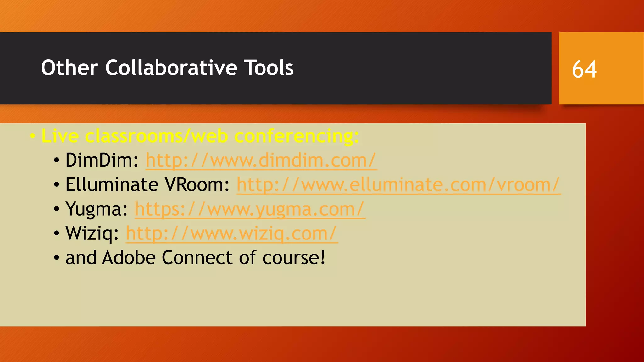 Other Collaborative Tools
• Live classrooms/web conferencing:
• DimDim: http://www.dimdim.com/
• Elluminate VRoom: http://www.elluminate.com/vroom/
• Yugma: https://www.yugma.com/
• Wiziq: http://www.wiziq.com/
• and Adobe Connect of course!
64
 