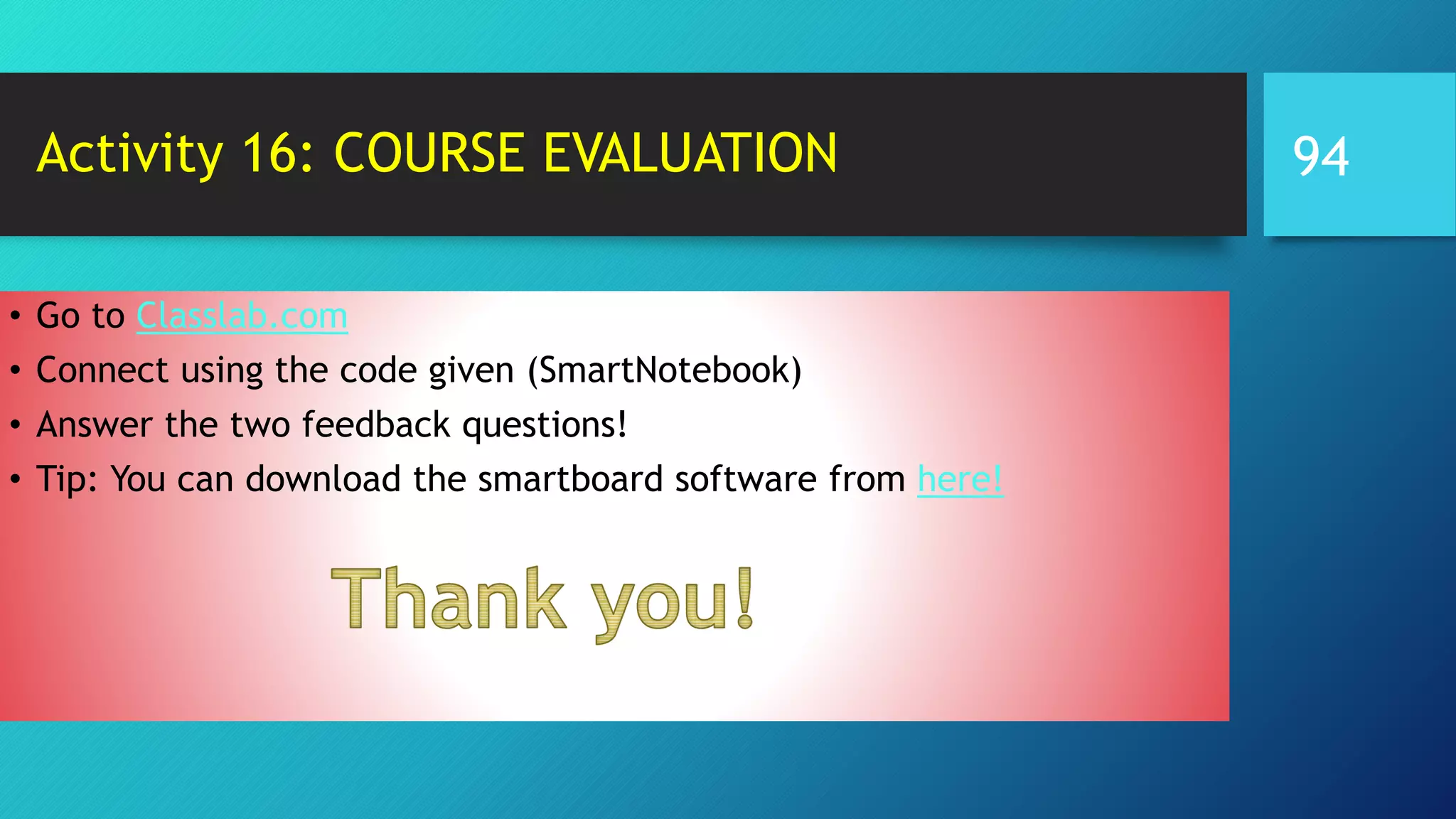 Activity 16: COURSE EVALUATION
• Go to Classlab.com
• Connect using the code given (SmartNotebook)
• Answer the two feedback questions!
• Tip: You can download the smartboard software from here!
94
 