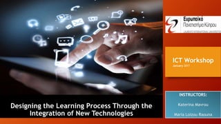 Designing the Learning Process Through the
Integration of New Technologies
INSTRUCTORS:
Katerina Mavrou
Maria Loizou Raouna
ICT Workshop
January 2017
 