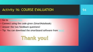 Activity 16: COURSE EVALUATION
• Go to Classlab.com
• Connect using the code given (SmartNotebook)
• Answer the two feedback questions!
• Tip: You can download the smartboard software from here!
94
 