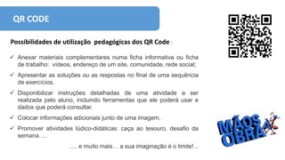 QR CODE
Possibilidades de utilização pedagógicas dos QR Code :
 Anexar materiais complementares numa ficha informativa ou...