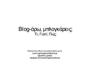 Blog-άρω, μπλογκάρεις;
Τι; Γιατί; Πώς;
Καλλιόπη Φουντουλάκη-Χανιώτη
www.mammasworkathome.gr
@wahms_greece
facebook.com/mammasworkathome
 