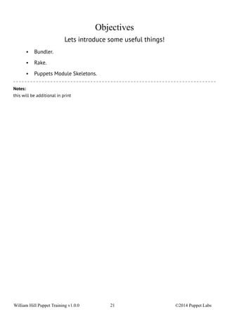 Objectives 
Lets introduce some useful things! 
• Bundler. 
• Rake. 
• Puppets Module Skeletons. 
Notes: 
this will be additional in print 
William Hill Puppet Training v1.0.0 21 ©2014 Puppet Labs 
 