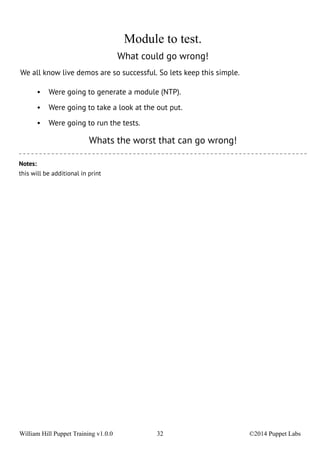 Module to test. 
What could go wrong! 
We all know live demos are so successful. So lets keep this simple. 
• Were going to generate a module (NTP). 
• Were going to take a look at the out put. 
• Were going to run the tests. 
Whats the worst that can go wrong! 
Notes: 
this will be additional in print 
William Hill Puppet Training v1.0.0 32 ©2014 Puppet Labs 
 