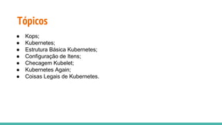 ● Kops;
● Kubernetes;
● Estrutura Básica Kubernetes;
● Configuração de Itens;
● Checagem Kubelet;
● Kubernetes Again;
● Coisas Legais de Kubernetes.
Tópicos
 