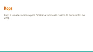 Kops
Kops é uma ferramenta para facilitar a subida do cluster de Kubernetes na
AWS.
 