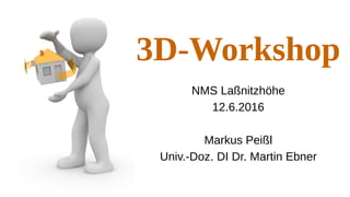3D-Workshop
NMS Laßnitzhöhe
13.6.2016
Markus Peißl
Univ.-Doz. DI Dr. Martin Ebner
 
