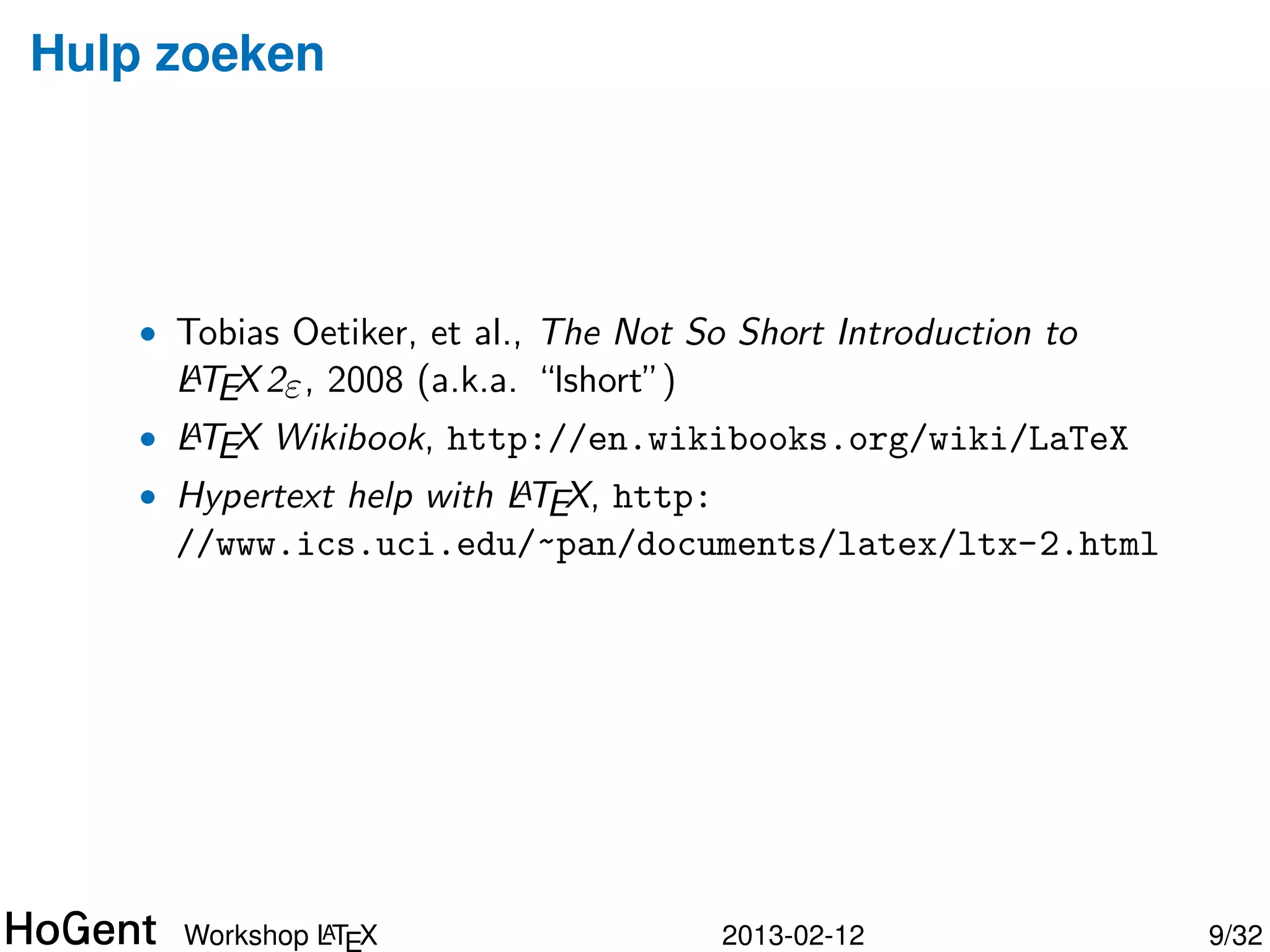 Voor- en nadelen


    • Voordelen:
        • Enkel bezighouden met inhoud, goede en consistente opmaak
          gegarandeerd.
        • Tekstformaat ⇒ geschikt voor versiebeheersysteem!
        • Is de norm in verschillende onderzoeksdomeinen, o.a.
          computerwetenschappen
    • Nadelen:
        • Leercurve (copy paste voorbeelden, gebruik infobronnen, vraag
          hulp)
        • Soms is gewenste opmaak niet makkelijk te bereiken
          (vb. tabellen)




               A
      Workshop LTEX                       2013-02-12                      9/34
 