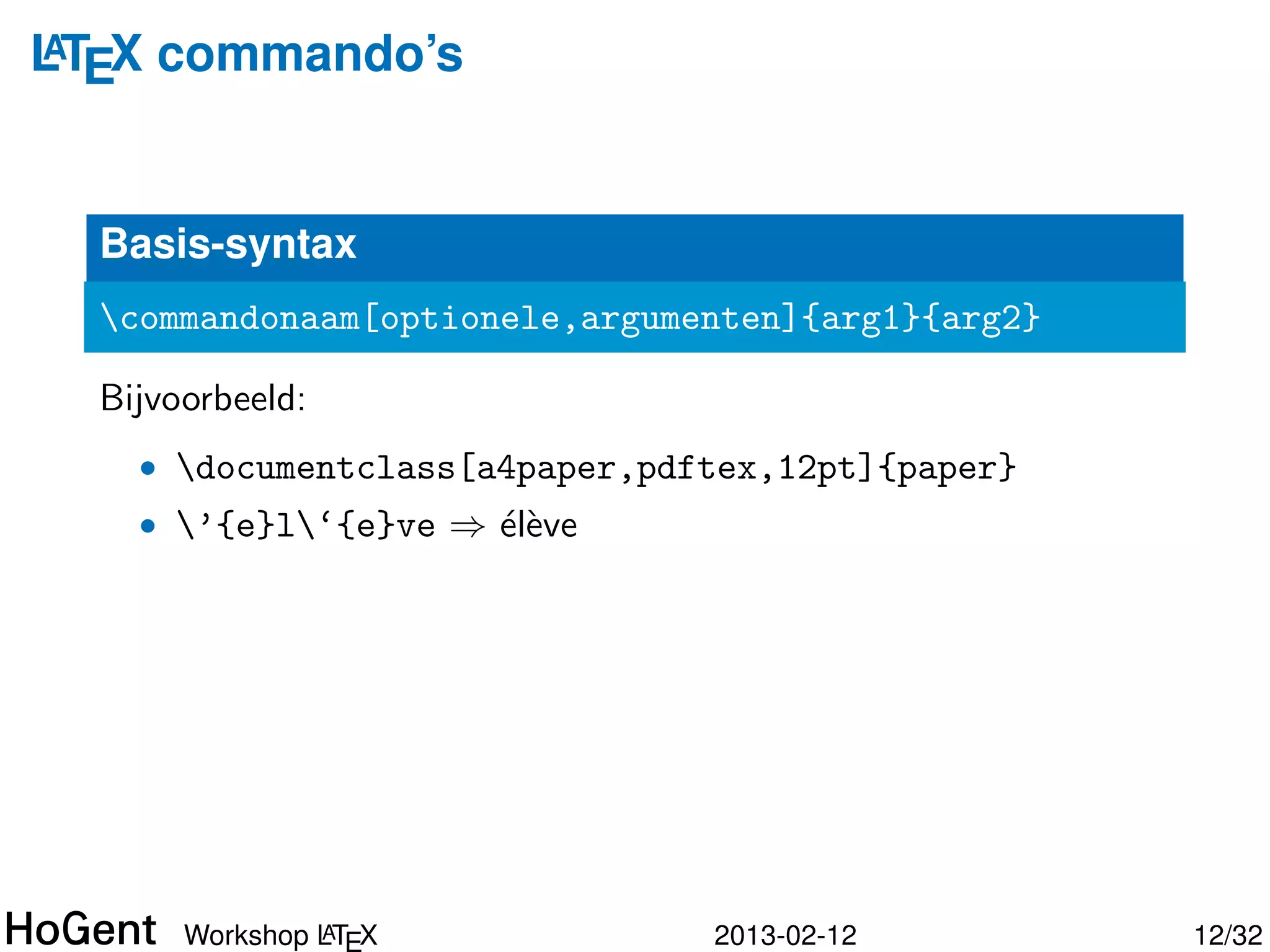 LTEX commando’s
A




  Basis-syntax
  commandonaam[optionele,argumenten]{arg1}{arg2}

  Bijvoorbeeld:
    • documentclass[a4paper,pdftex,12pt]{paper}




                A
       Workshop LT X            2013-02-12          13/34
 
