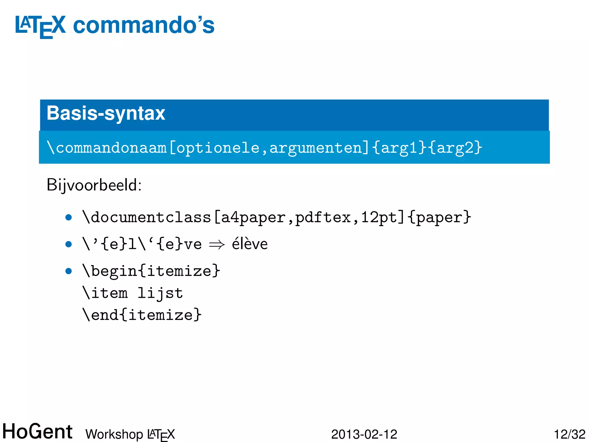 LTEX commando’s
A




  Basis-syntax
  commandonaam[optionele,argumenten]{arg1}{arg2}

  Bijvoorbeeld:
    • documentclass[a4paper,pdftex,12pt]{paper}
    • ’{e}l‘{e}ve ⇒ ´l`ve
                      ee




                A
       Workshop LT X            2013-02-12          13/34
 