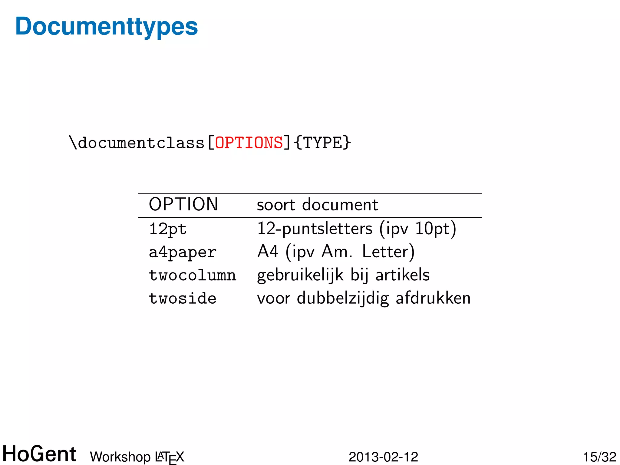 Documenttypes



   documentclass[OPTIONS]{TYPE}


          TYPE       soort document
          article    artikel, paper, korte tekst
          beamer     presentatie
          book       boek
          report     (lang) rapport, thesis, verslag, . . .




              A
     Workshop LTEX                     2013-02-12             16/34
 