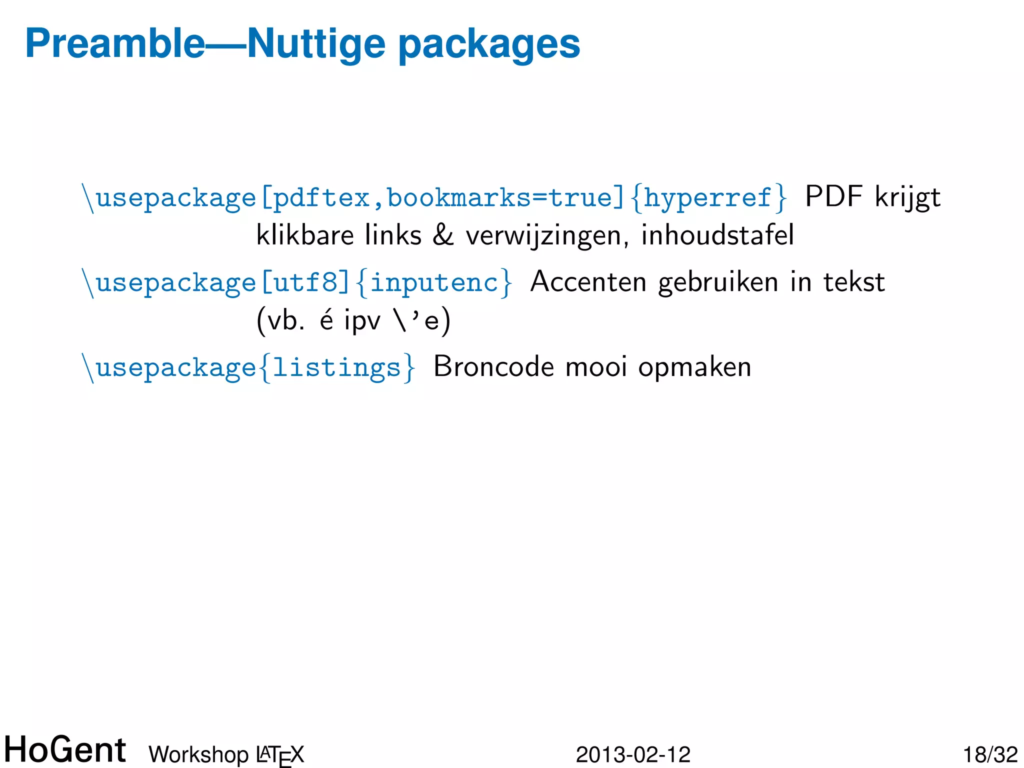 Preamble—Nuttige packages


  usepackage[pdftex,bookmarks=true]{hyperref} PDF krijgt
             klikbare links & verwijzingen, inhoudstafel
  usepackage[utf8]{inputenc} Accenten gebruiken in tekst
             (vb. ´ ipv ’e)
                  e




               A
      Workshop LTEX                2013-02-12               19/34
 