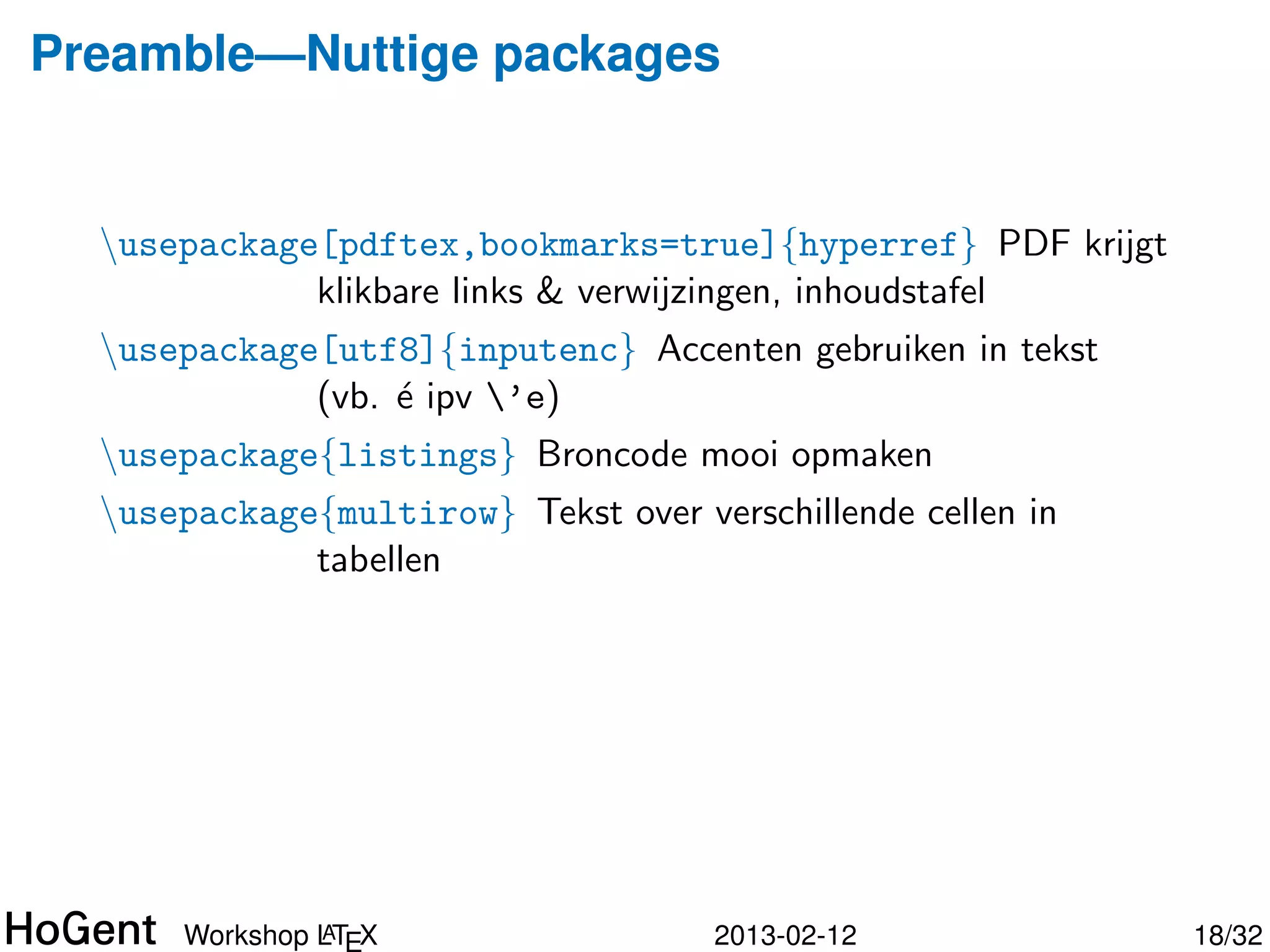 Preamble—Nuttige packages


  usepackage[pdftex,bookmarks=true]{hyperref} PDF krijgt
             klikbare links & verwijzingen, inhoudstafel
  usepackage[utf8]{inputenc} Accenten gebruiken in tekst
             (vb. ´ ipv ’e)
                  e
  usepackage{listings} Broncode mooi opmaken




               A
      Workshop LTEX                2013-02-12               19/34
 