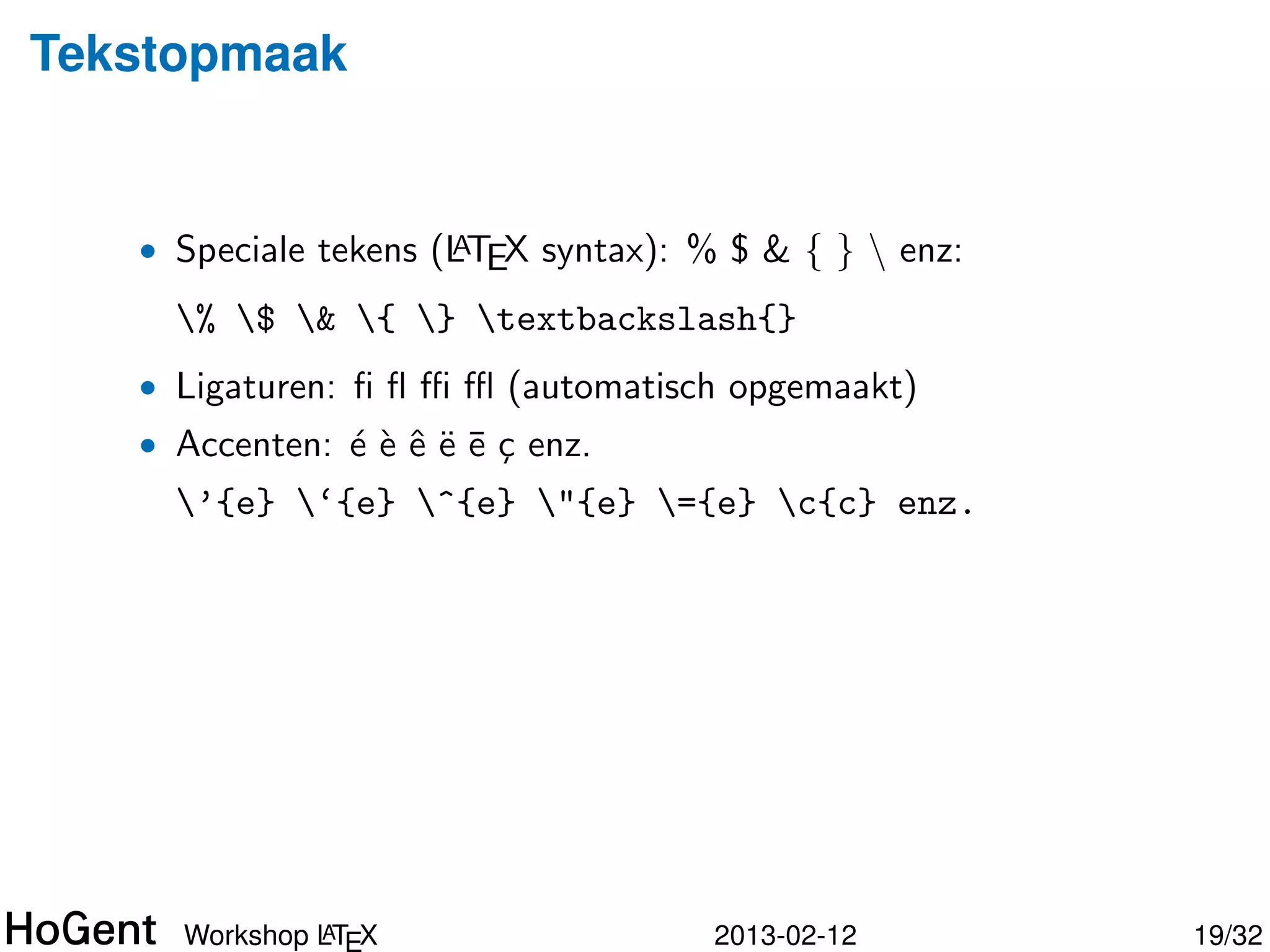 Tekstopmaak


   • Speciale tekens (LTEX syntax): % $ & { }  enz:
                      A

     % $ & { } textbackslash{}
   • Ligaturen: ﬁ ﬂ ﬃ ﬄ (automatisch opgemaakt)




              A
     Workshop LTEX                   2013-02-12        20/34
 