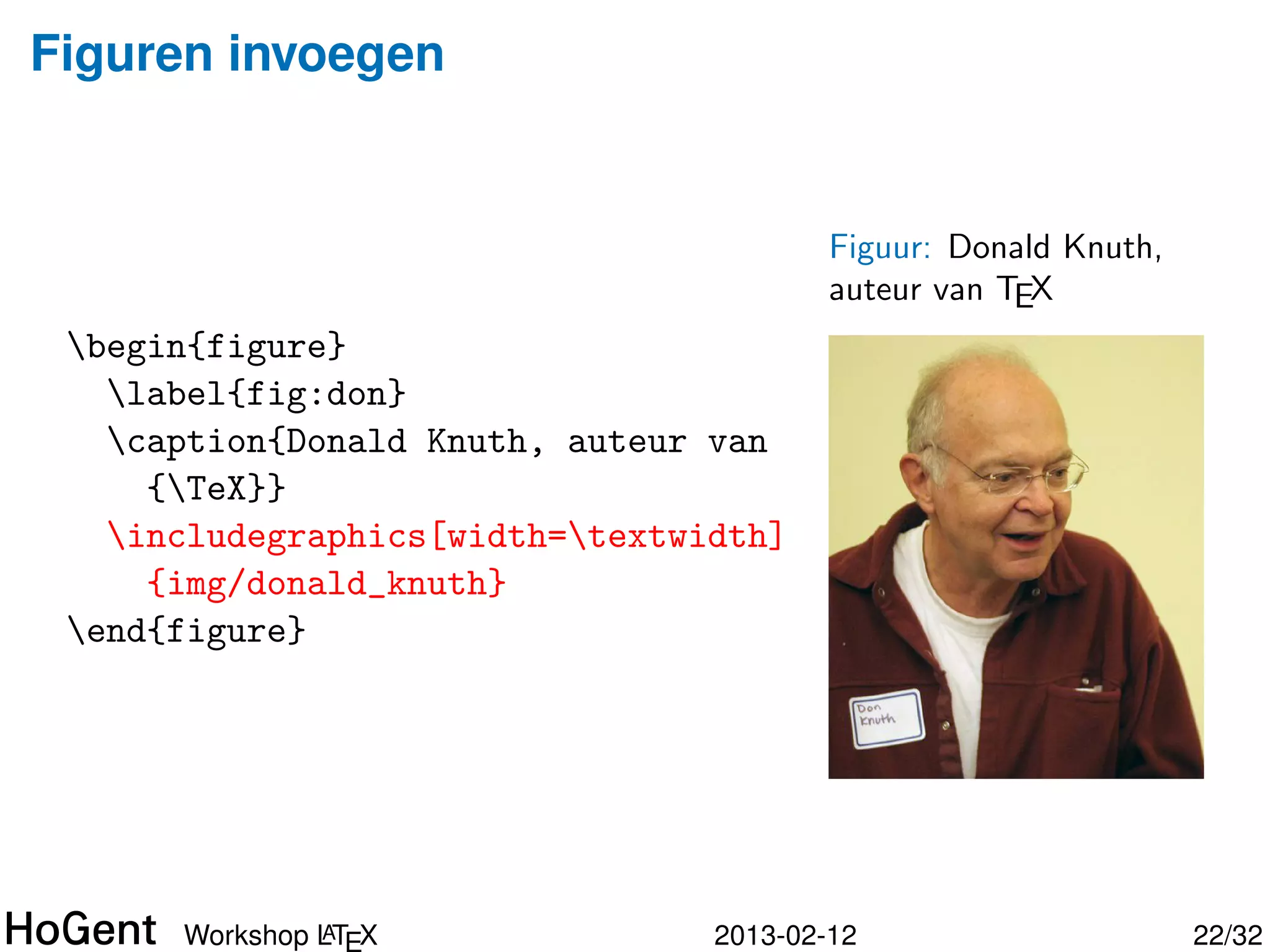 Figuren invoegen


                                         Figuur: Donald Knuth,
                                         auteur van TEX
 begin{figure}
   label{fig:don}
   caption{Donald Knuth, auteur van
     {TeX}}
   includegraphics[width=textwidth]
     {img/donald_knuth}
 end{figure}




               A
      Workshop LTEX              2013-02-12                      23/34
 