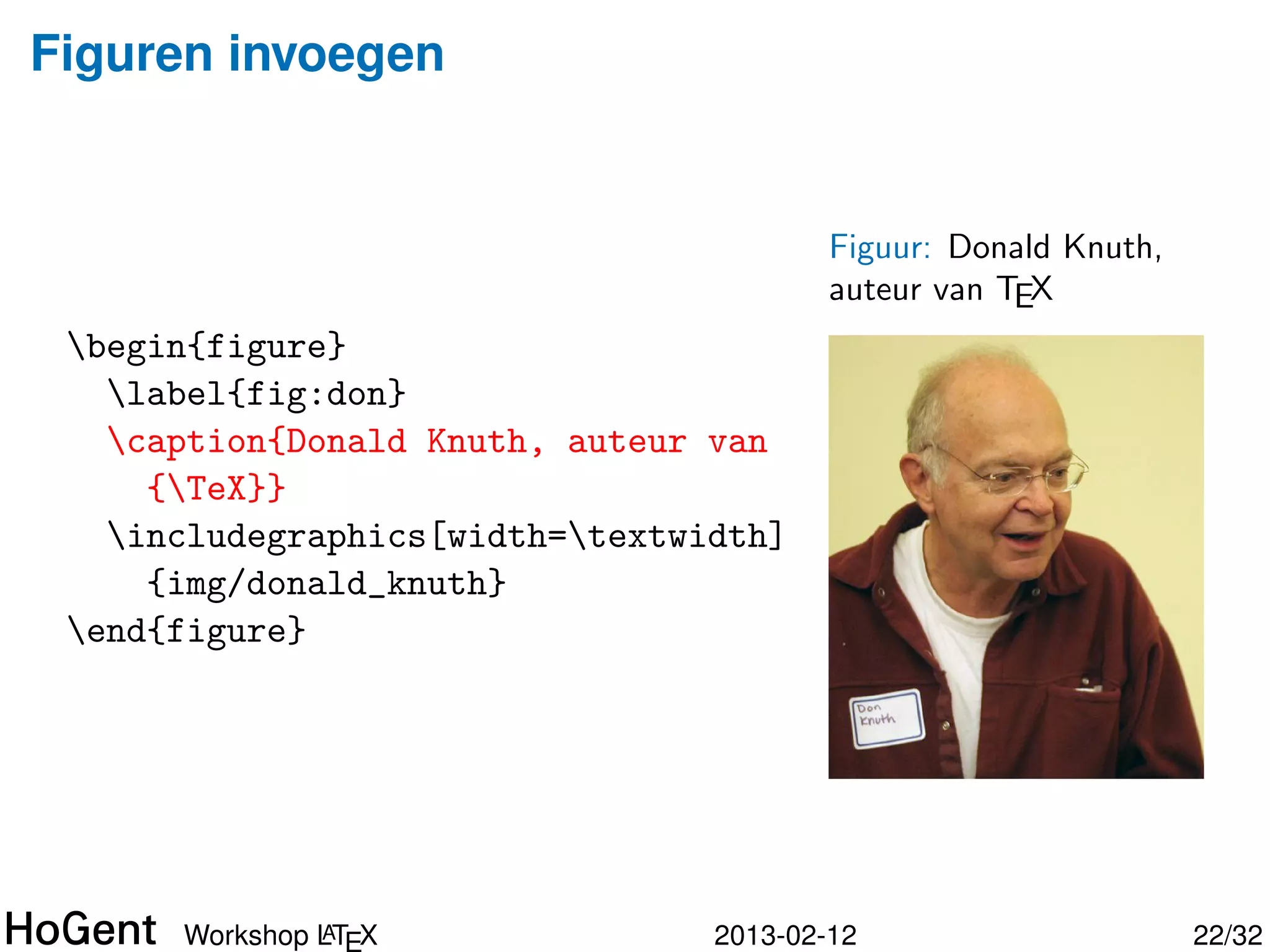 Figuren invoegen


                                         Figuur: Donald Knuth,
                                         auteur van TEX
 begin{figure}
   label{fig:don}
   caption{Donald Knuth, auteur van
     {TeX}}
   includegraphics[width=textwidth]
     {img/donald_knuth}
 end{figure}




               A
      Workshop LTEX              2013-02-12                      23/34
 
