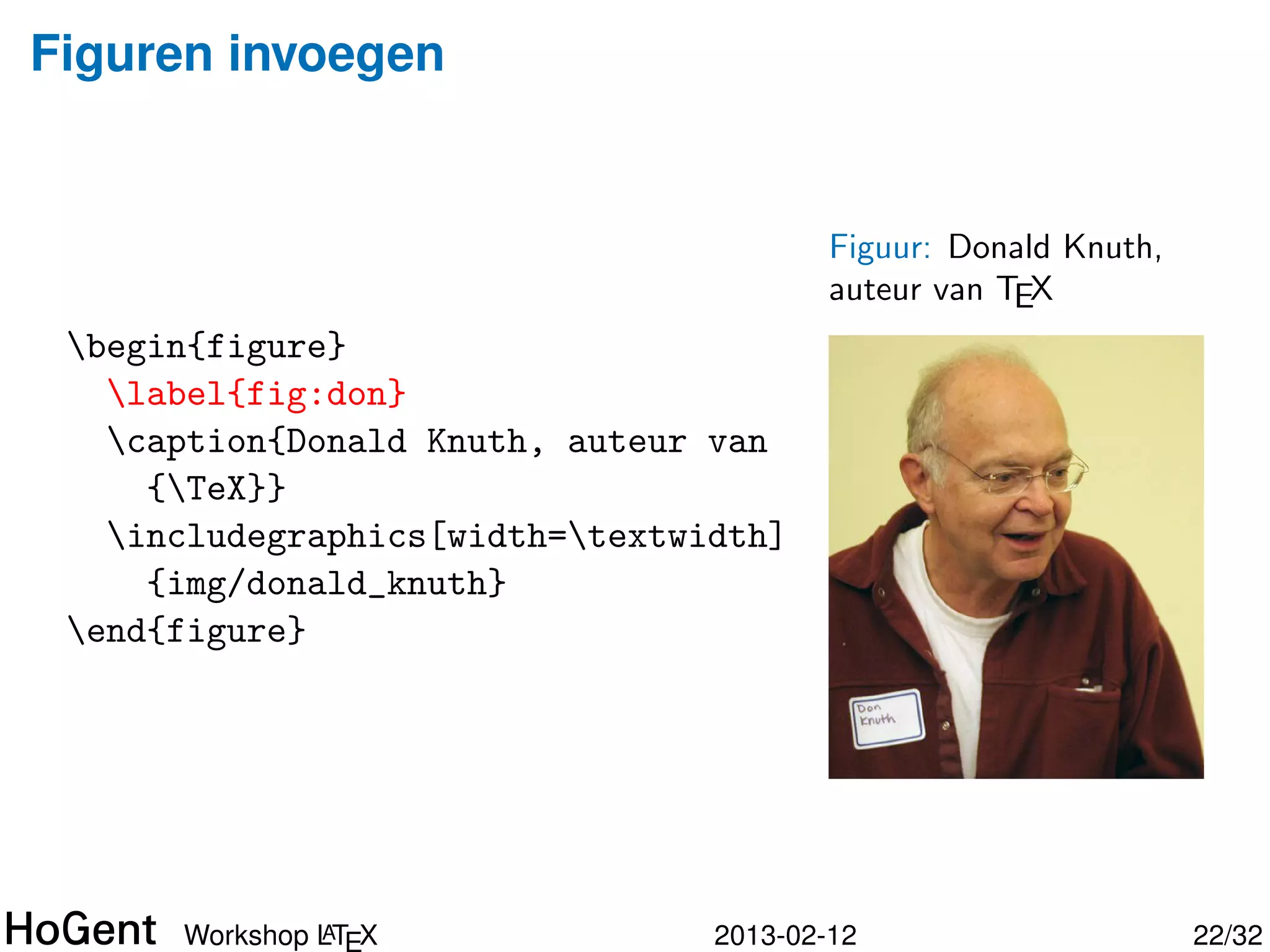 Figuren invoegen


                                         Figuur: Donald Knuth,
                                         auteur van TEX
 begin{figure}
   label{fig:don}
   caption{Donald Knuth, auteur van
     {TeX}}
   includegraphics[width=textwidth]
     {img/donald_knuth}
 end{figure}




               A
      Workshop LTEX              2013-02-12                      23/34
 