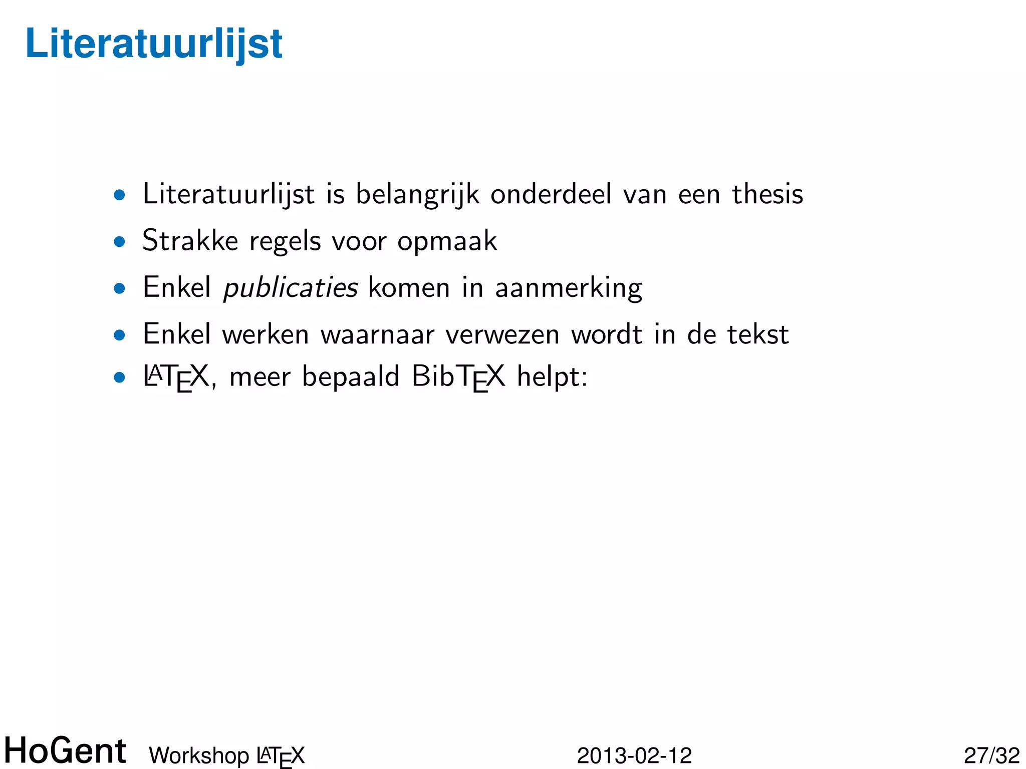 Literatuurlijst


     • Literatuurlijst is belangrijk onderdeel van een thesis
     • Strakke regels voor opmaak
     • Enkel publicaties komen in aanmerking
     • Enkel werken waarnaar verwezen wordt in de tekst




                A
       Workshop LTEX                      2013-02-12            28/34
 
