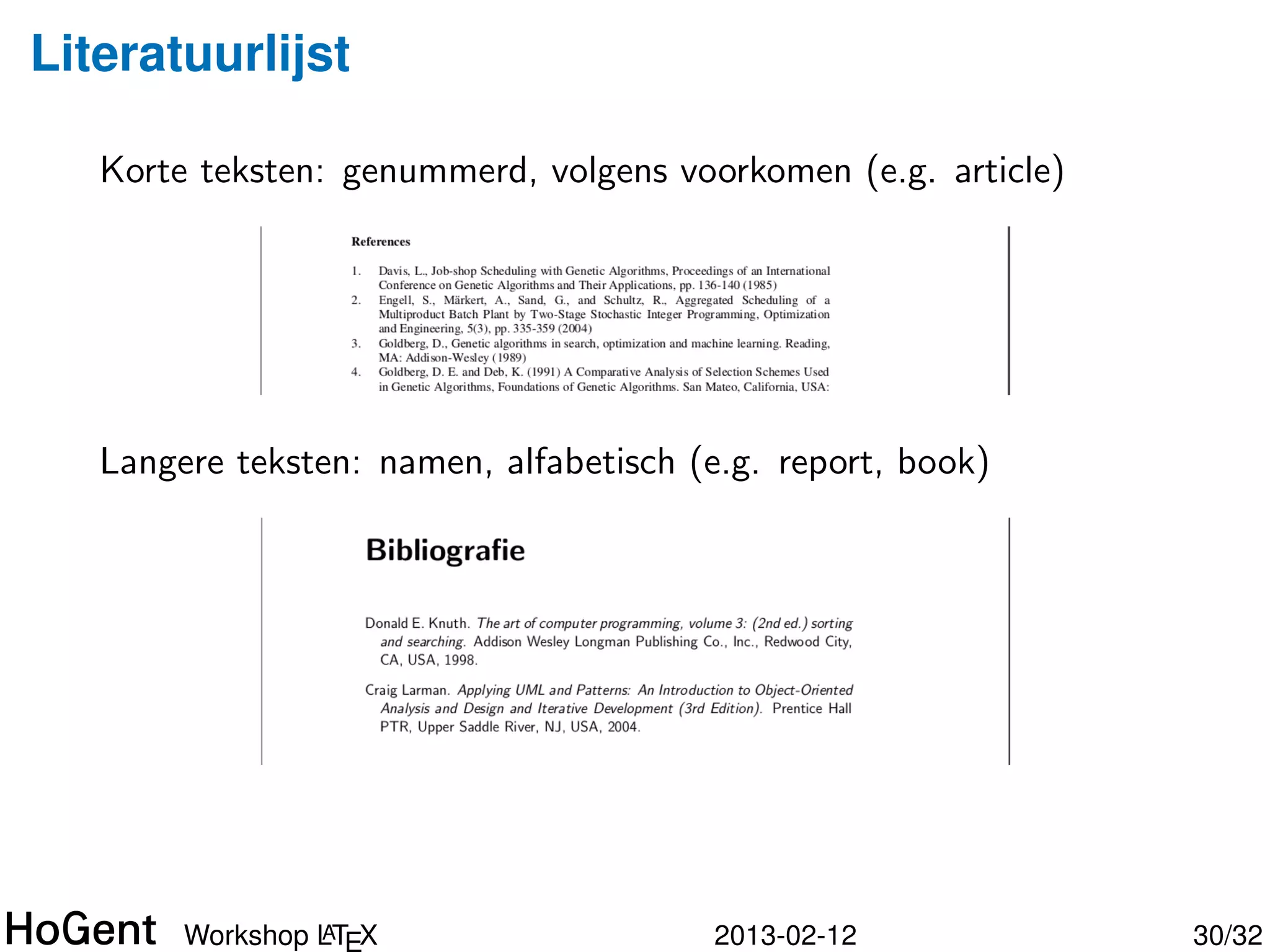 Literatuurlijst


   Bibliograﬁe invoegen:

   bibliographystyle{plain}
   bibliography{mybibfile}

       Donald E. Knuth.
       The art of computer programming, volume 3: (2nd ed.)
       sorting and searching.
       Addison Wesley Longman Publishing Co., Inc., Redwood City,
       CA, USA, 1998.




                 A
        Workshop LTEX                  2013-02-12                   30/34
 