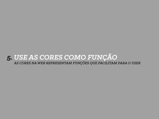 5. USE AS CORES COMO FUNÇÃO
AS CORES NA WEB REPRESENTAM FUNÇÕES QUE FACILITAM PARA O USER
 