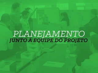 PLANEJAMENTO
JUNTO A EQUIPE DO PROJETO
 