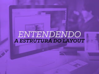 ENTENDENDO
A ESTRUTURA DO LAYOUT
 