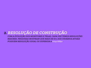 2. RESOLUÇÃO DE CONSTRUÇÃO
COM A EVOLUÇÃO DOS MONITORES E TELAS, CADA VEZ TEMOS RESOLUÇÕES
MAIORES. PESQUISAS MOSTRAM QUE MAIS DE 67% DOS USUÁRIOS ATUAIS
POSSUEM RESOLUÇÃO IGUAL OU SUPERIOR A 1024x768px.
 