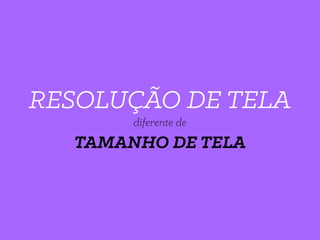 RESOLUÇÃO DE TELA
TAMANHO DE TELA
diferente de
 