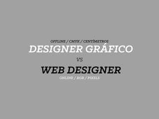 WEB DESIGNER
DESIGNER GRÁFICO
ONLINE / RGB / PIXELS
OFFLINE / CMYK / CENTÍMETROS
VS
 