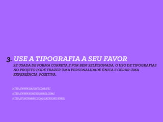3. USE A TIPOGRAFIA A SEU FAVOR
SE USADA DE FORMA CORRETA E FOR BEM SELECIONADA, O USO DE TIPOGRAFIAS
NO PROJETO PODE TRAZER UMA PERSONALIDADE ÚNICA E GERAR UMA
EXPERIÊNCIA POSITIVA.
HTTP://WWW.FONTSQUIRREL.COM/
HTTP://FONTFABRIC.COM/CATEGORY/FREE/
HTTP://WWW.DAFONT.COM/PT/
 