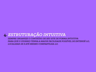 4. ESTRUTURAÇÃO INTUITIVA
SEMPRE ORGANIZE O CONTEÚDO DE SEU SITE DE FORMA INTUITIVA
PARA QUE O USUÁRIO TENHA A MAIOR FACILIDADE POSSÍVEL DE ENTENDÊ-LO,
LOCALIZAR-SE E ATÉ MESMO COMPARTILHA-LO.
 