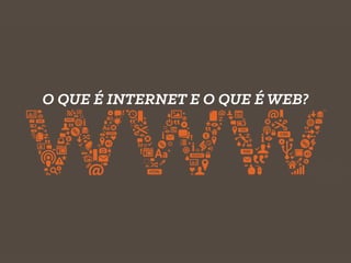 O QUE É INTERNET E O QUE É WEB?
 