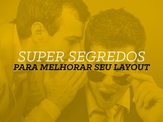 SUPER SEGREDOS
PARA MELHORAR SEU LAYOUT
 