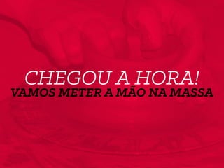 CHEGOU A HORA!
VAMOS METER A MÃO NA MASSA
 